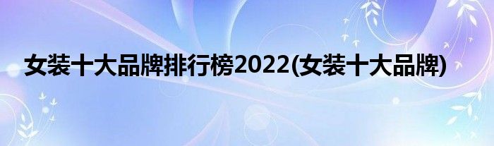 关于女装十大品牌排行榜2022，小伙伴还不知道的