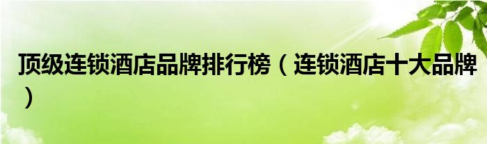 连锁品牌排行榜-
连锁酒店品牌排行榜，连锁品牌很多人还不知道