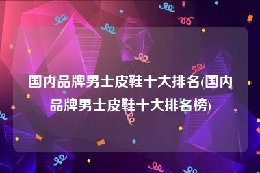 男士鞋品牌排行榜-说一说这方面：中国流行男鞋榜单？品牌排行榜