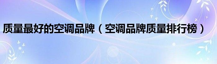 中国空调品牌排行榜-
关于质量好的空调品牌，空调质量排行榜这个问题(组图)