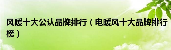 暖风机品牌排行榜-
与电暖风十大品牌排行榜的信息汇总(组图)