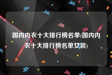 胸罩品牌排行榜-中国有多少家内衣品牌？国内内衣十大排行榜1.古今内衣