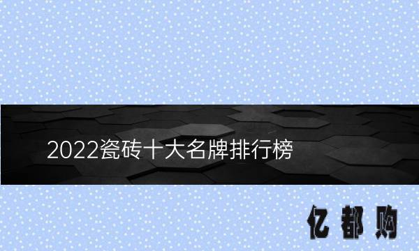 十大瓷砖品牌排行榜-
2022年瓷砖十大排行榜上有哪些品牌值得推荐？