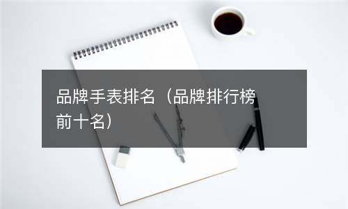 手表品牌排行榜价格-
品牌手表排行，品牌排行榜前十名(组图)推荐