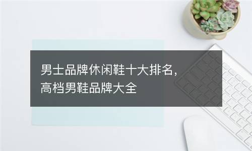 休闲男鞋品牌排行榜-
男士休闲鞋什么牌子好，男鞋品牌大全，有品位的鞋子