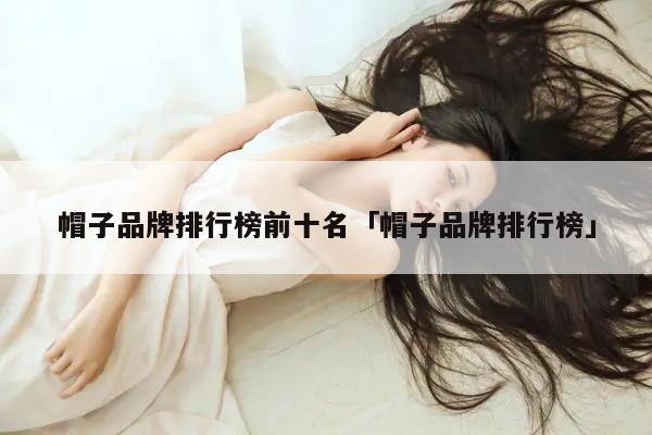 品牌帽子排行榜-帽子品牌排行榜前十名解析十大品排名帽子的品牌时尚解析