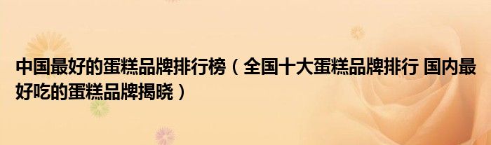 蛋糕店品牌排行榜-
全国十大蛋糕品牌排行国内好吃的品牌揭晓相关信息