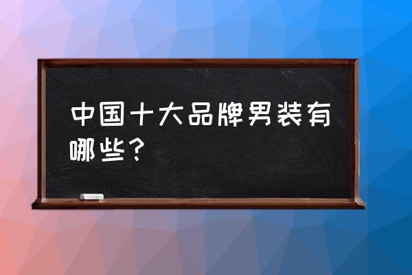 中国十大男装品牌排行榜-国内十大男装品牌排行榜中国十大品牌休闲男装有什么？