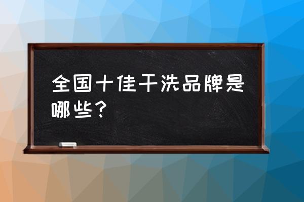 干洗品牌排行榜-全国十大干洗品牌是什么?全国十佳西兰尼干洗排名