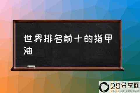 指甲油品牌排行榜-世界排名前十黛博拉·李普曼10大指甲油品牌？